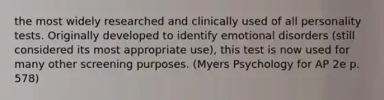 the most widely researched and clinically used of all personality tests. Originally developed to identify emotional disorders (still considered its most appropriate use), this test is now used for many other screening purposes. (Myers Psychology for AP 2e p. 578)