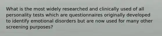 What is the most widely researched and clinically used of all personality tests which are questionnaires originally developed to identify emotional disorders but are now used for many other screening purposes?