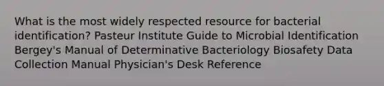 What is the most widely respected resource for bacterial identification? Pasteur Institute Guide to Microbial Identification Bergey's Manual of Determinative Bacteriology Biosafety Data Collection Manual Physician's Desk Reference