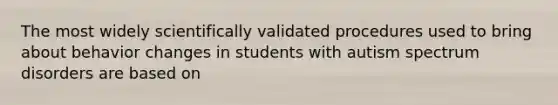 The most widely scientifically validated procedures used to bring about behavior changes in students with autism spectrum disorders are based on