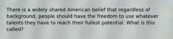 There is a widely shared American belief that regardless of background, people should have the freedom to use whatever talents they have to reach their fullest potential. What is this called?