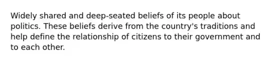 Widely shared and deep-seated beliefs of its people about politics. These beliefs derive from the country's traditions and help define the relationship of citizens to their government and to each other.