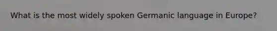 What is the most widely spoken Germanic language in Europe?