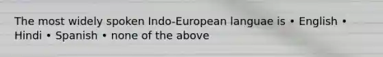 The most widely spoken Indo-European languae is • English • Hindi • Spanish • none of the above