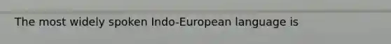 The most widely spoken Indo-European language is