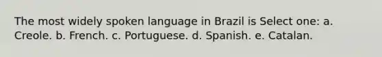 The most widely spoken language in Brazil is Select one: a. Creole. b. French. c. Portuguese. d. Spanish. e. Catalan.