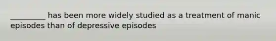 _________ has been more widely studied as a treatment of manic episodes than of depressive episodes