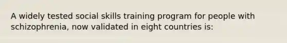 A widely tested social skills training program for people with schizophrenia, now validated in eight countries is: