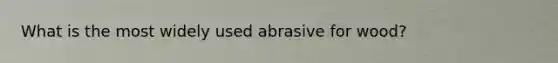 What is the most widely used abrasive for wood?