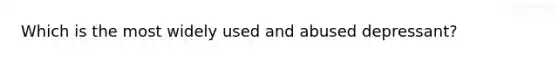 Which is the most widely used and abused depressant?