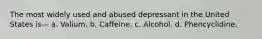 The most widely used and abused depressant in the United States is— a. Valium. b. Caffeine. c. Alcohol. d. Phencyclidine.