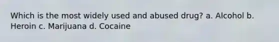 Which is the most widely used and abused drug? a. Alcohol b. Heroin c. Marijuana d. Cocaine