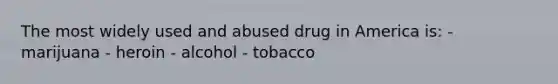 The most widely used and abused drug in America is: - marijuana - heroin - alcohol - tobacco