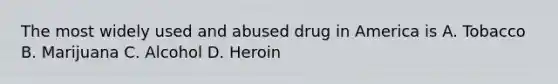 The most widely used and abused drug in America is A. Tobacco B. Marijuana C. Alcohol D. Heroin