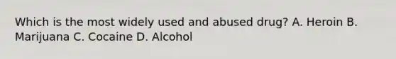 Which is the most widely used and abused​ drug? A. Heroin B. Marijuana C. Cocaine D. Alcohol