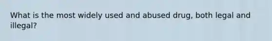 What is the most widely used and abused drug, both legal and illegal?