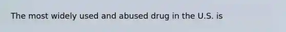 The most widely used and abused drug in the U.S. is