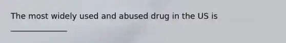 The most widely used and abused drug in the US is ______________