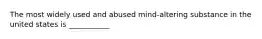 The most widely used and abused mind-altering substance in the united states is ___________