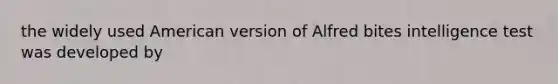 the widely used American version of Alfred bites intelligence test was developed by