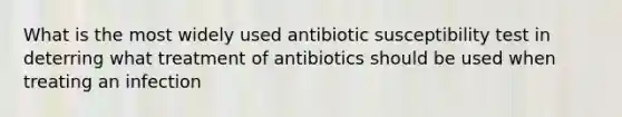 What is the most widely used antibiotic susceptibility test in deterring what treatment of antibiotics should be used when treating an infection