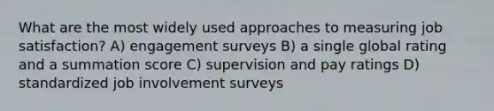 What are the most widely used approaches to measuring job satisfaction? A) engagement surveys B) a single global rating and a summation score C) supervision and pay ratings D) standardized job involvement surveys