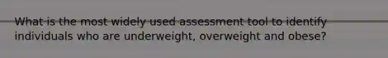 What is the most widely used assessment tool to identify individuals who are underweight, overweight and obese?