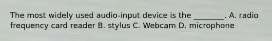 The most widely used audio-input device is the ________. A. radio frequency card reader B. stylus C. Webcam D. microphone