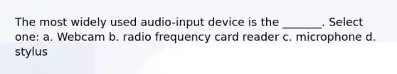 The most widely used audio-input device is the _______. Select one: a. Webcam b. radio frequency card reader c. microphone d. stylus