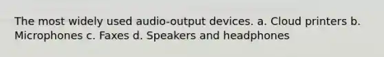 The most widely used audio-output devices. a. Cloud printers b. Microphones c. Faxes d. Speakers and headphones