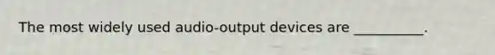 The most widely used audio-output devices are __________.