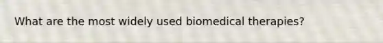 What are the most widely used biomedical therapies?