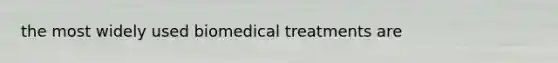 the most widely used biomedical treatments are