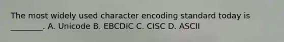 The most widely used character encoding standard today is ________. A. Unicode B. EBCDIC C. CISC D. ASCII