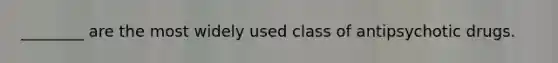 ________ are the most widely used class of antipsychotic drugs.