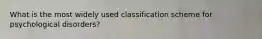 What is the most widely used classification scheme for psychological disorders?