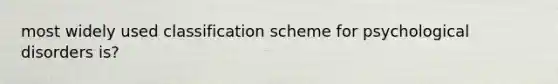 most widely used classification scheme for psychological disorders is?