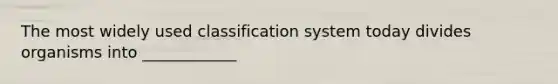 The most widely used classification system today divides organisms into ____________