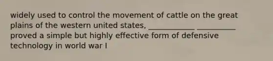 widely used to control the movement of cattle on the great plains of the western united states, ____________ __________ proved a simple but highly effective form of defensive technology in world war I