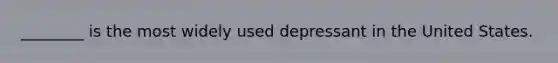 ________ is the most widely used depressant in the United States.