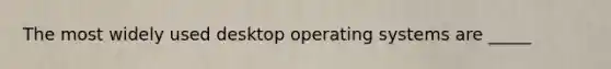 The most widely used desktop operating systems are _____