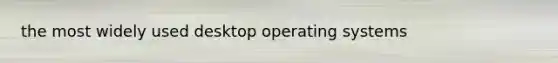 the most widely used desktop operating systems