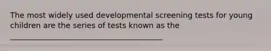 The most widely used developmental screening tests for young children are the series of tests known as the ________________________________________