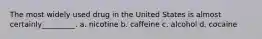 The most widely used drug in the United States is almost certainly_________. a. nicotine b. caffeine c. alcohol d. cocaine