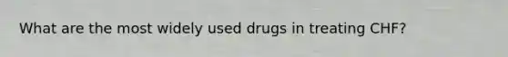 What are the most widely used drugs in treating CHF?