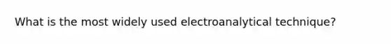 What is the most widely used electroanalytical technique?