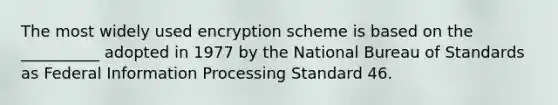 The most widely used encryption scheme is based on the __________ adopted in 1977 by the National Bureau of Standards as Federal Information Processing Standard 46.