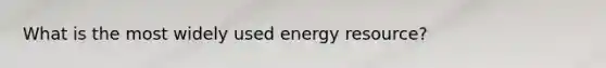 What is the most widely used energy resource?