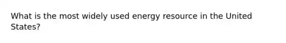 What is the most widely used energy resource in the United States?