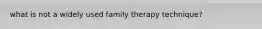 what is not a widely used family therapy technique?